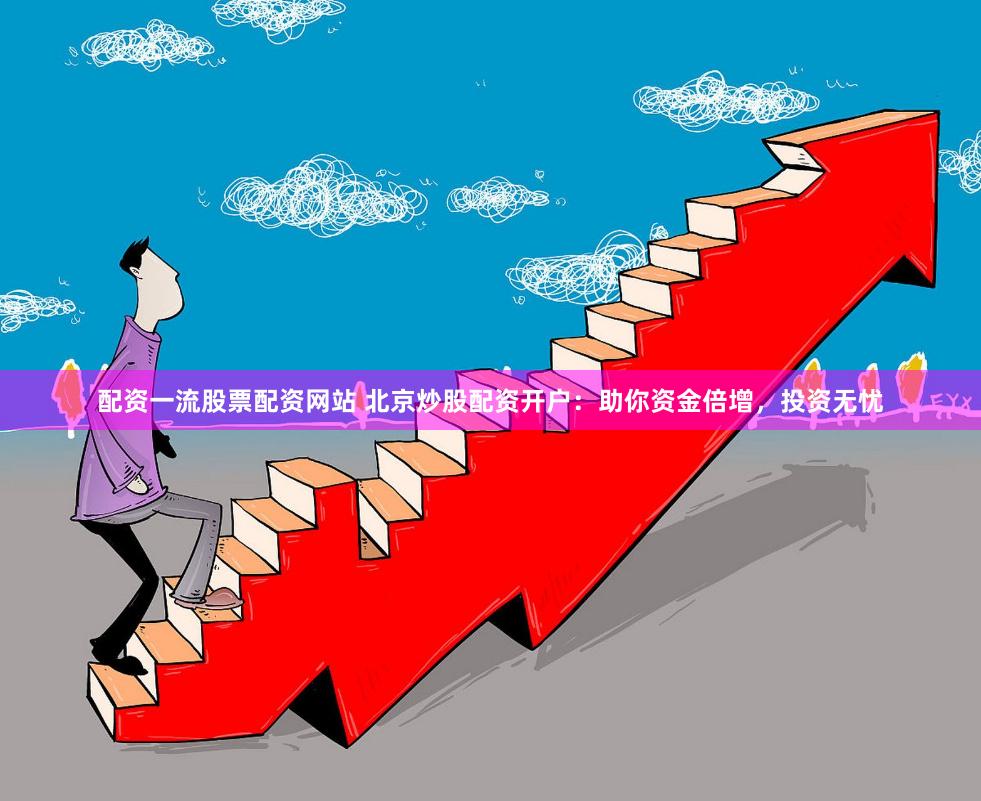 配资一流股票配资网站 北京炒股配资开户：助你资金倍增，投资无忧
