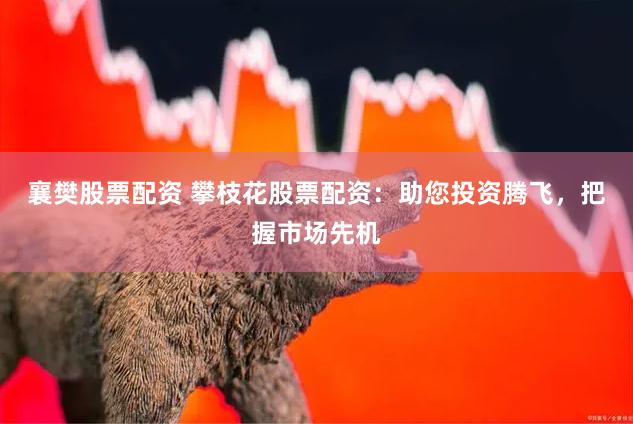 襄樊股票配资 攀枝花股票配资：助您投资腾飞，把握市场先机