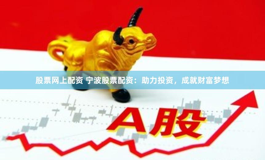 股票网上配资 宁波股票配资：助力投资，成就财富梦想