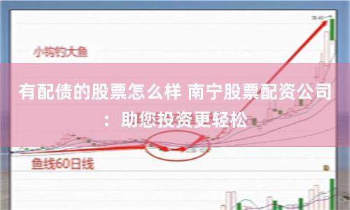 有配债的股票怎么样 南宁股票配资公司：助您投资更轻松