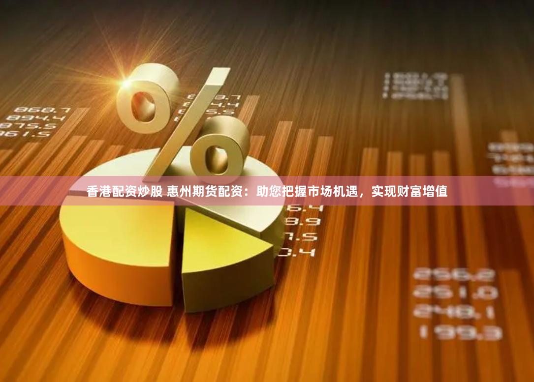 香港配资炒股 惠州期货配资：助您把握市场机遇，实现财富增值