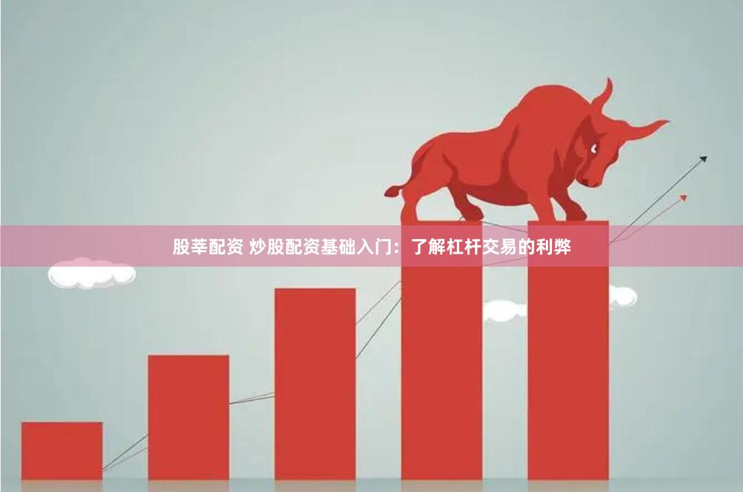 股莘配资 炒股配资基础入门：了解杠杆交易的利弊