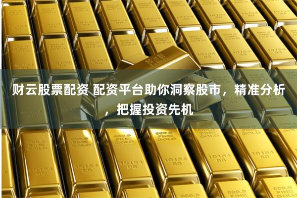 财云股票配资 配资平台助你洞察股市，精准分析，把握投资先机
