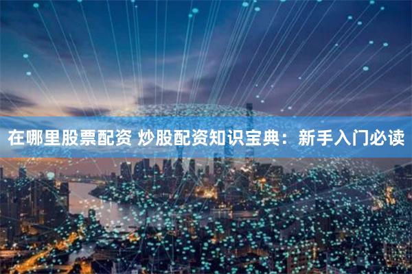 在哪里股票配资 炒股配资知识宝典：新手入门必读