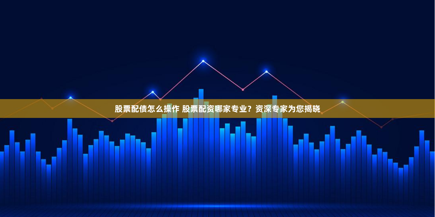 股票配债怎么操作 股票配资哪家专业？资深专家为您揭晓