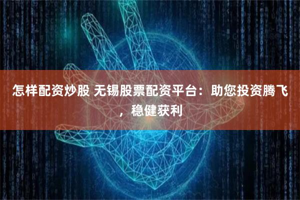 怎样配资炒股 无锡股票配资平台：助您投资腾飞，稳健获利