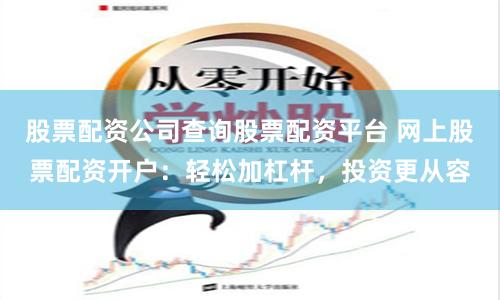 股票配资公司查询股票配资平台 网上股票配资开户:轻松加杠杆,投资更从容