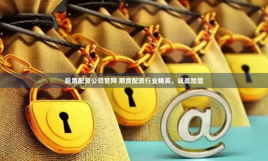 股票配资公司官网 期货配资行业精英，诚邀加盟