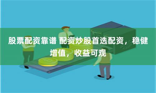 股票配资靠谱 配资炒股首选配资，稳健增值，收益可观