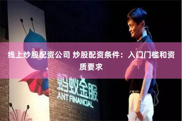 线上炒股配资公司 炒股配资条件：入门门槛和资质要求
