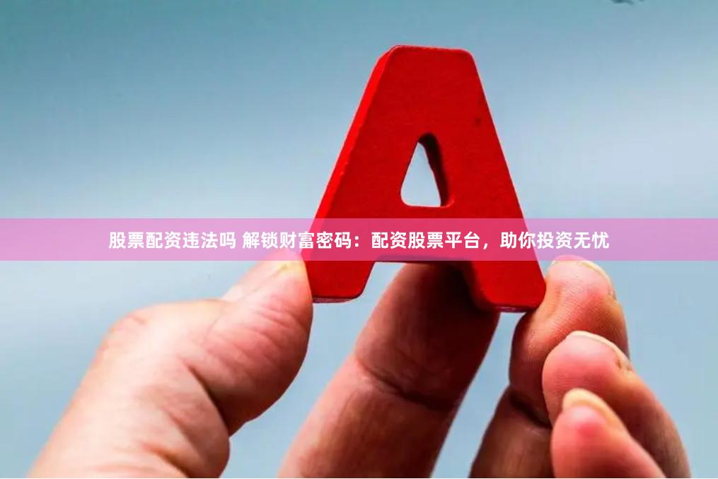 股票配资违法吗 解锁财富密码：配资股票平台，助你投资无忧