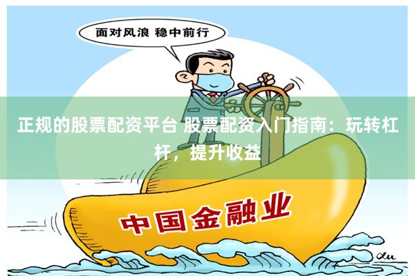 正规的股票配资平台 股票配资入门指南：玩转杠杆，提升收益