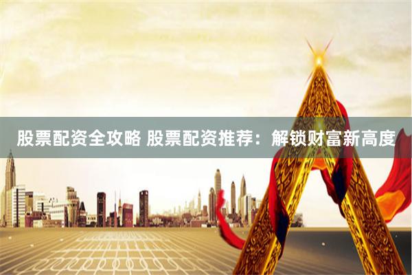 股票配资全攻略 股票配资推荐：解锁财富新高度