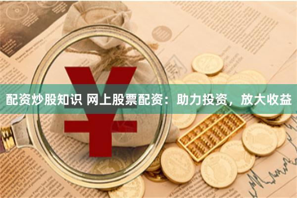 配资炒股知识 网上股票配资：助力投资，放大收益