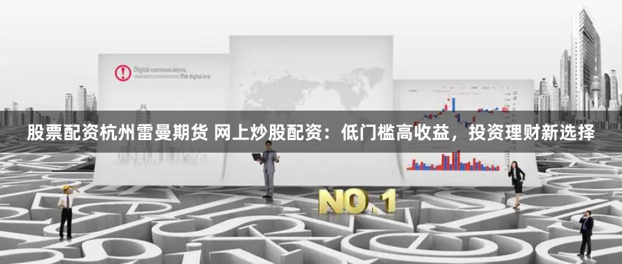 股票配资杭州雷曼期货 网上炒股配资：低门槛高收益，投资理财新选择