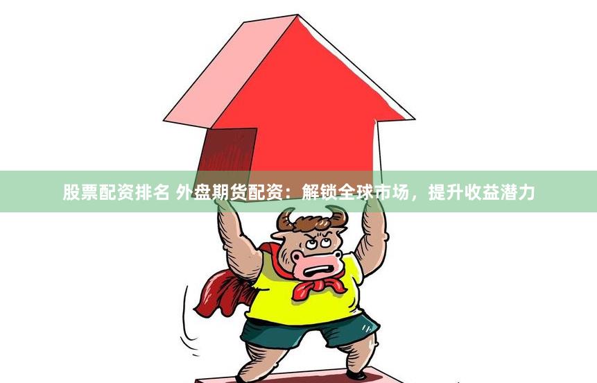 股票配资排名 外盘期货配资：解锁全球市场，提升收益潜力
