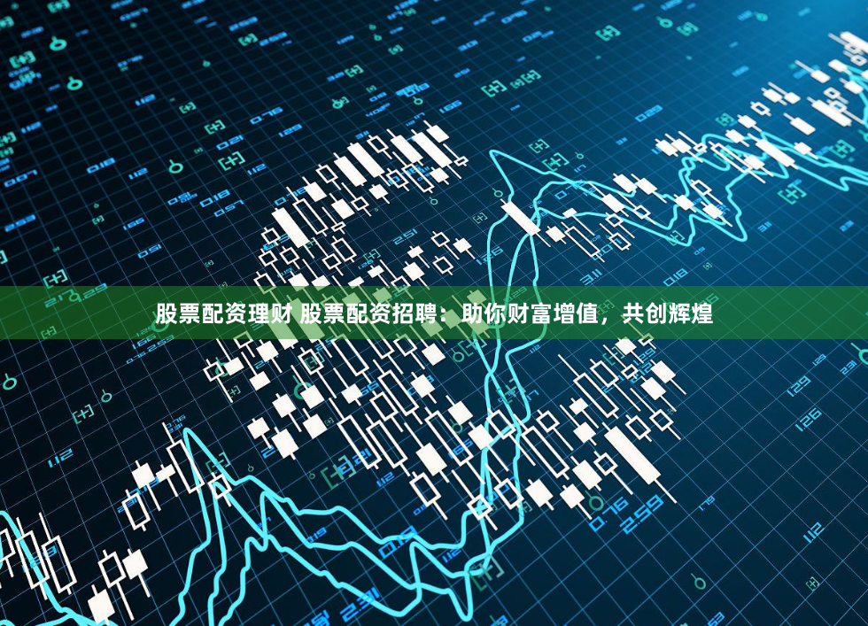 股票配资理财 股票配资招聘：助你财富增值，共创辉煌