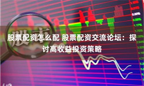 股票配资怎么配 股票配资交流论坛：探讨高收益投资策略