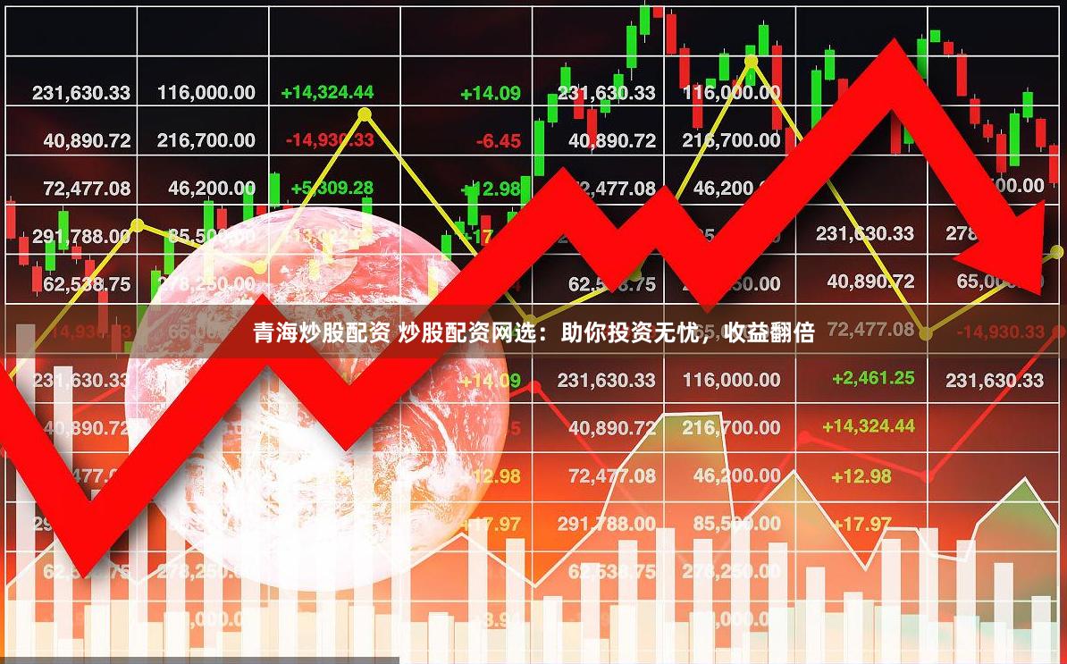 青海炒股配资 炒股配资网选：助你投资无忧，收益翻倍