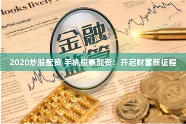 2020炒股配资 手机股票配资：开启财富新征程