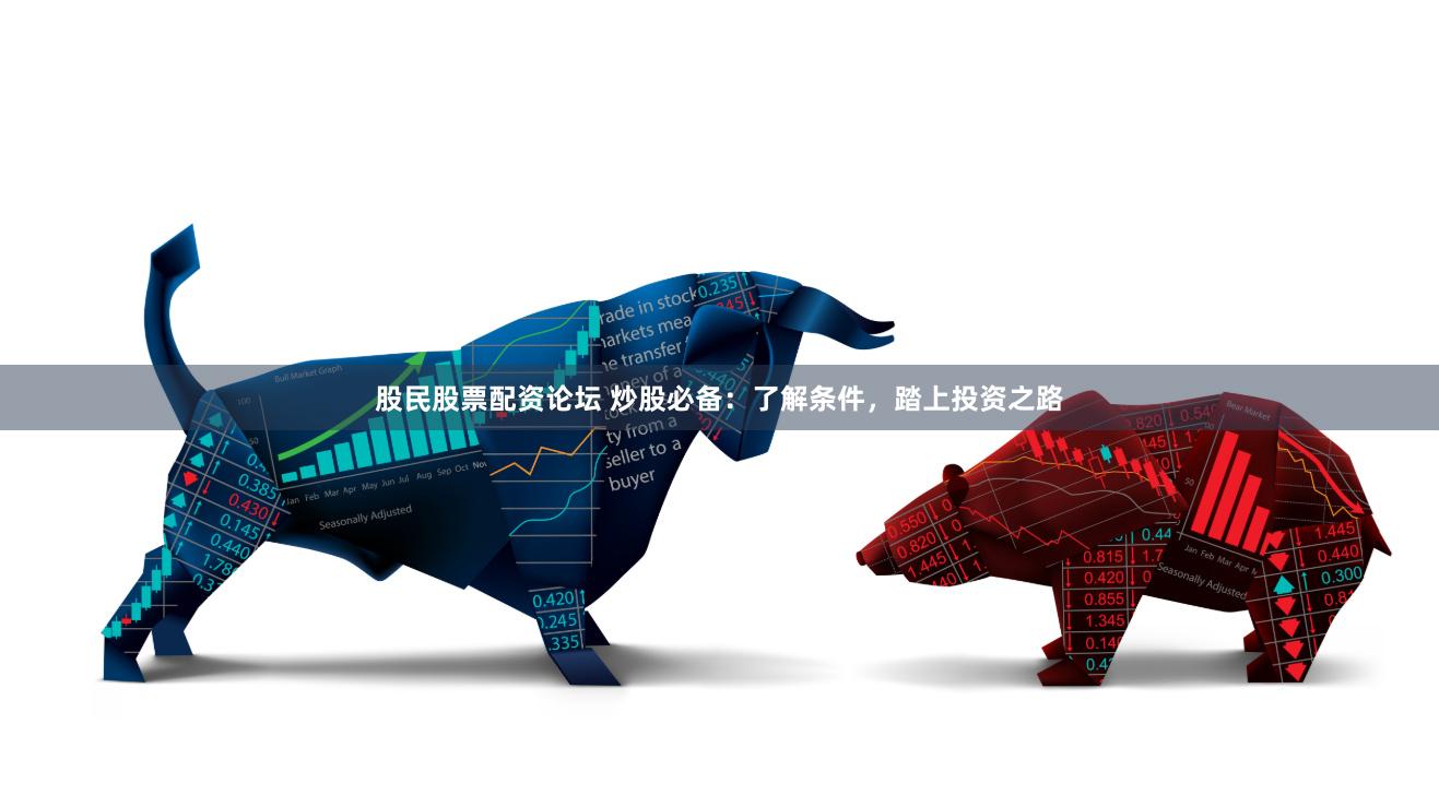 股民股票配资论坛 炒股必备:了解条件,踏上投资之路