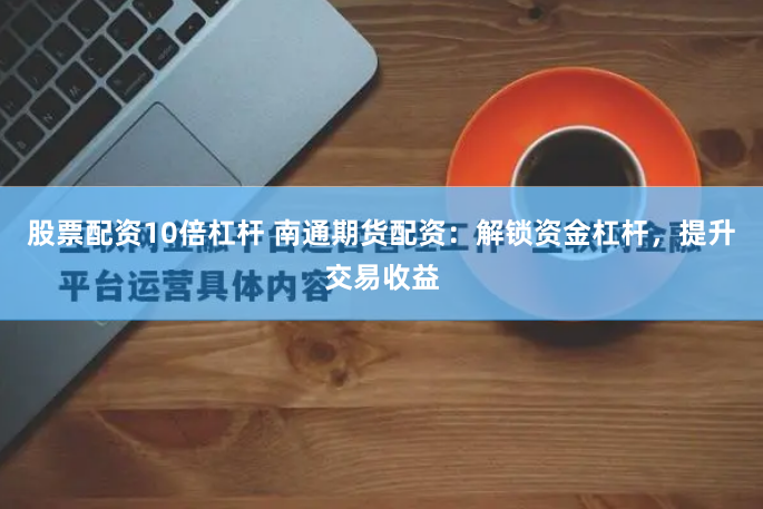 股票配资10倍杠杆 南通期货配资:解锁资金杠杆,提升交易收益