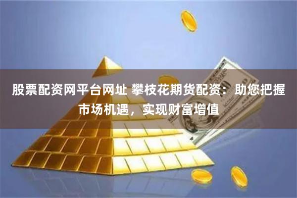 股票配资网平台网址 攀枝花期货配资:助您把握市场机遇,实现财富增值