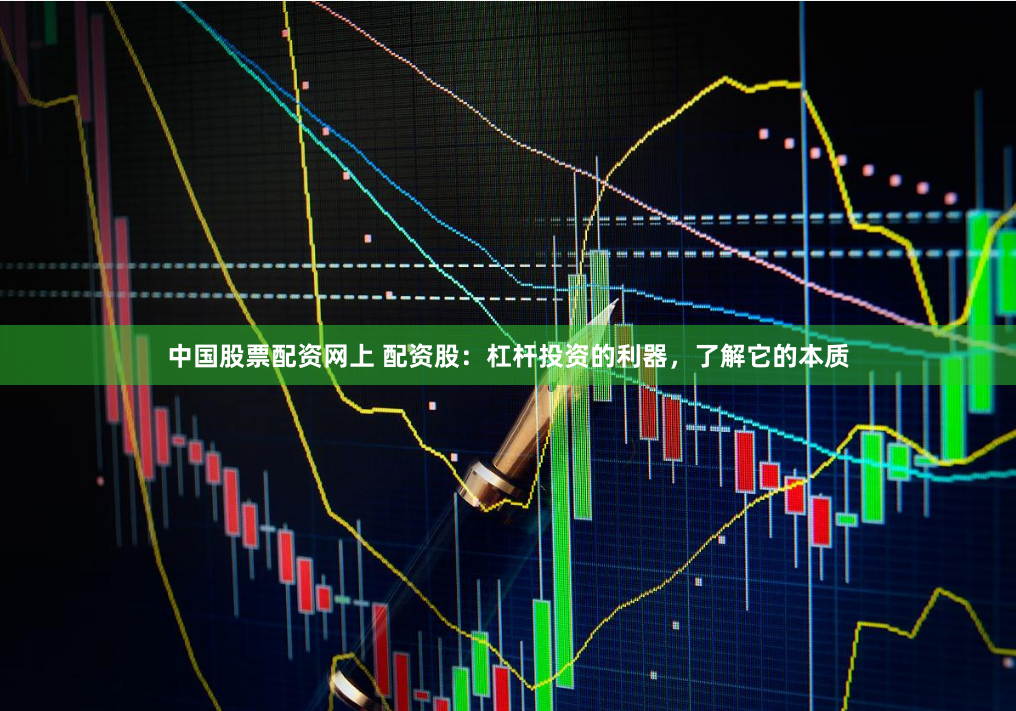 中国股票配资网上 配资股：杠杆投资的利器，了解它的本质