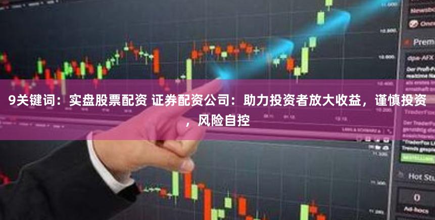 9关键词：实盘股票配资 证券配资公司：助力投资者放大收益，谨慎投资，风险自控