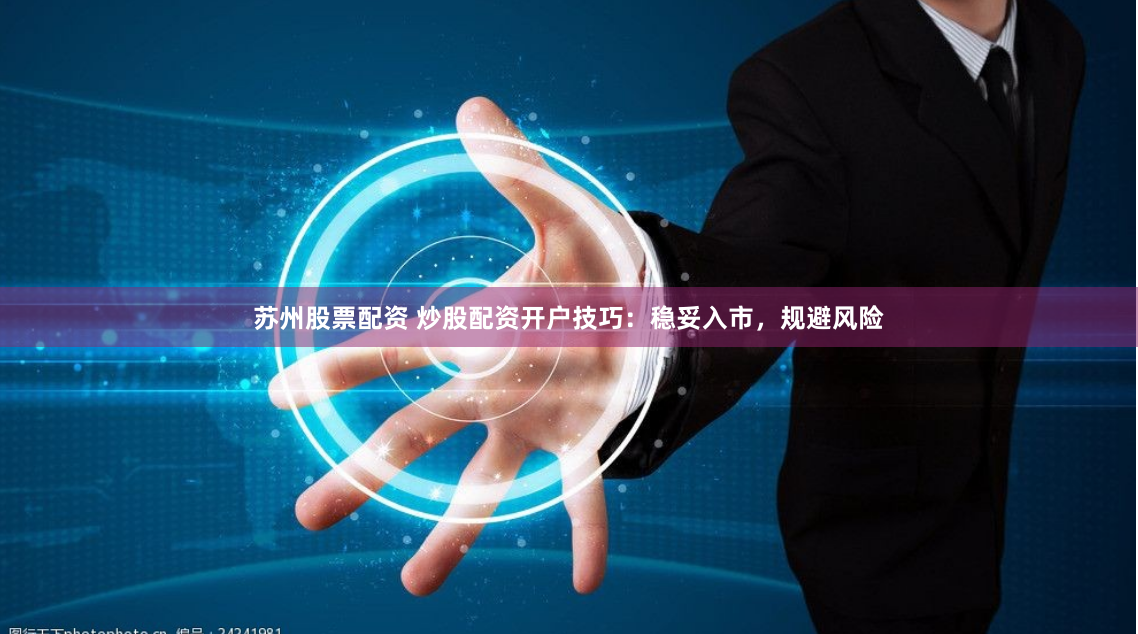 苏州股票配资 炒股配资开户技巧：稳妥入市，规避风险