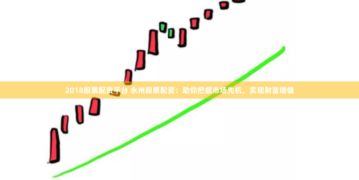 2018股票配资平台 永州股票配资：助你把握市场先机，实现财富增值