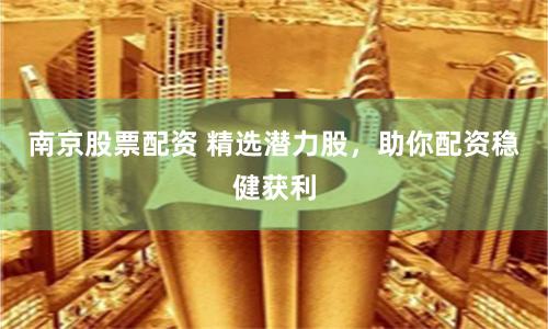 南京股票配资 精选潜力股,助你配资稳健获利