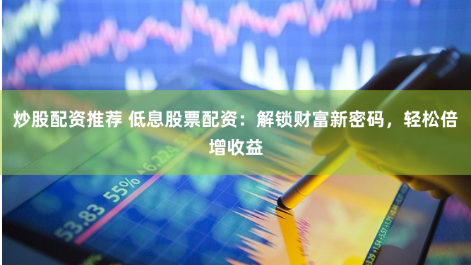 炒股配资推荐 低息股票配资:解锁财富新密码,轻松倍增收益