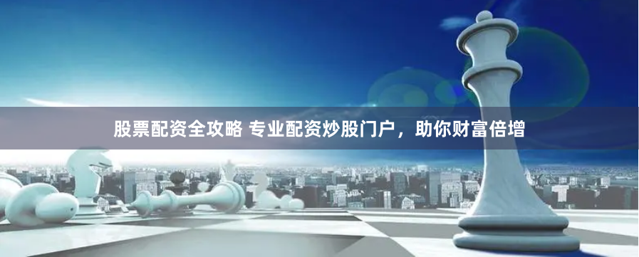 股票配资全攻略 专业配资炒股门户，助你财富倍增