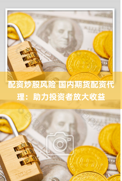 配资炒股风险 国内期货配资代理:助力投资者放大收益