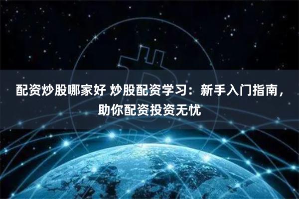 配资炒股哪家好 炒股配资学习：新手入门指南，助你配资投资无忧