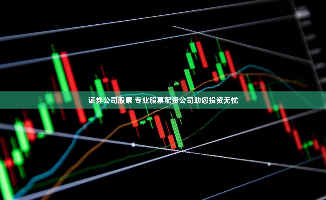 证券公司股票 专业股票配资公司助您投资无忧