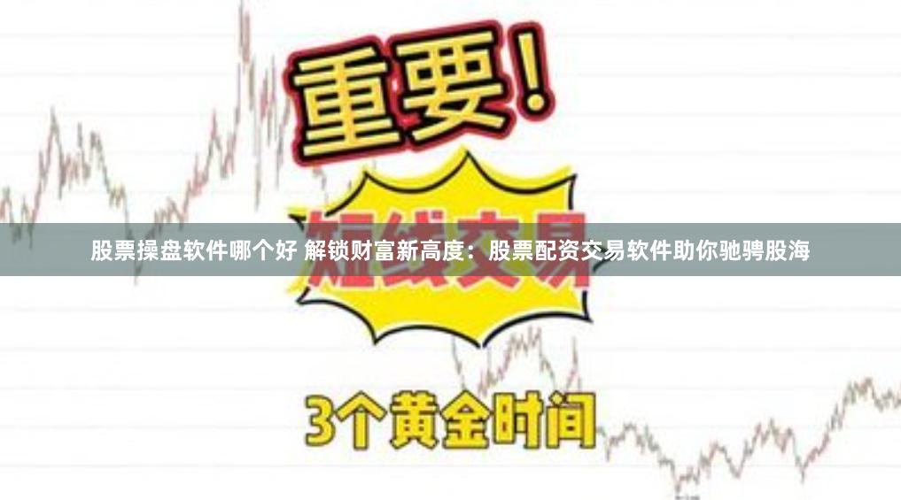 股票操盘软件哪个好 解锁财富新高度：股票配资交易软件助你驰骋股海