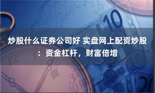 炒股什么证券公司好 实盘网上配资炒股:资金杠杆,财富倍增