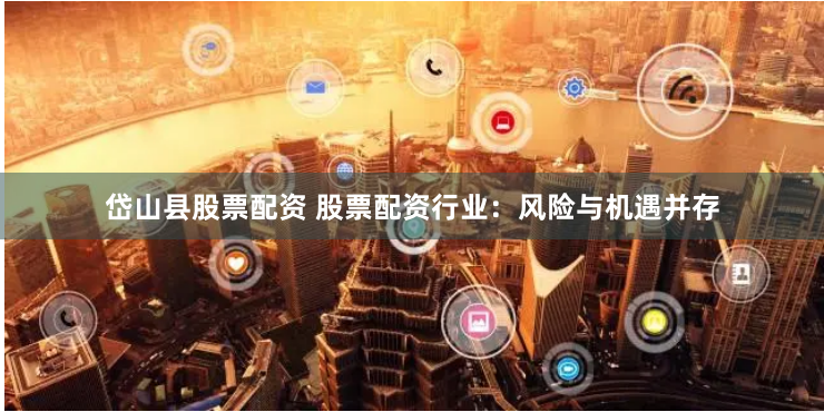岱山县股票配资 股票配资行业：风险与机遇并存