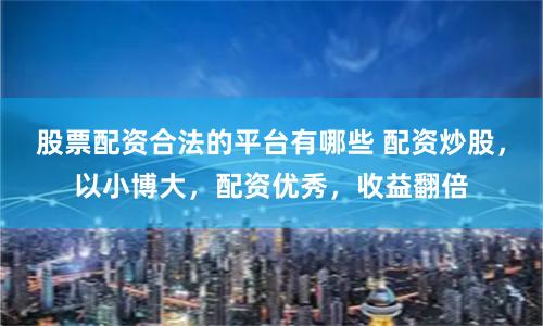 股票配资合法的平台有哪些 配资炒股，以小博大，配资优秀，收益翻倍