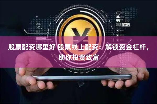 股票配资哪里好 股票线上配资:解锁资金杠杆,助你投资致富