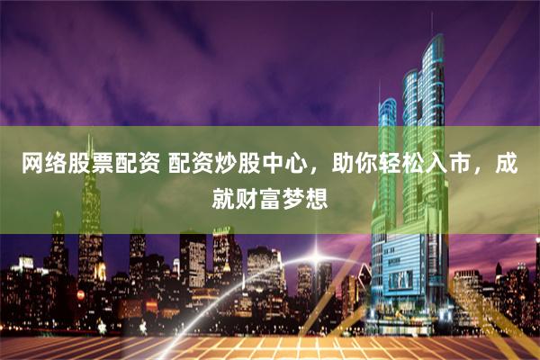 网络股票配资 配资炒股中心，助你轻松入市，成就财富梦想