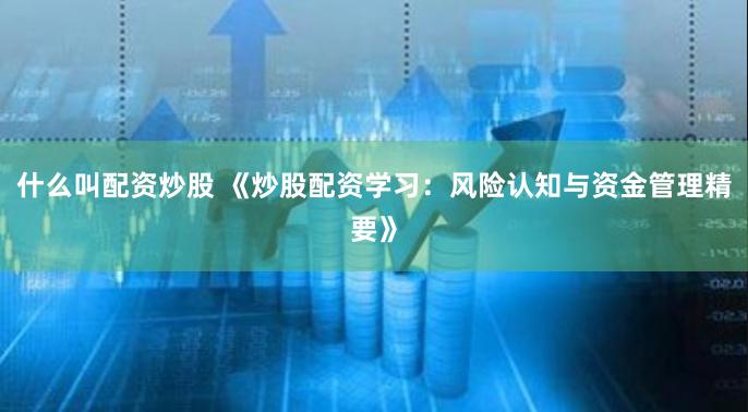 什么叫配资炒股 《炒股配资学习：风险认知与资金管理精要》