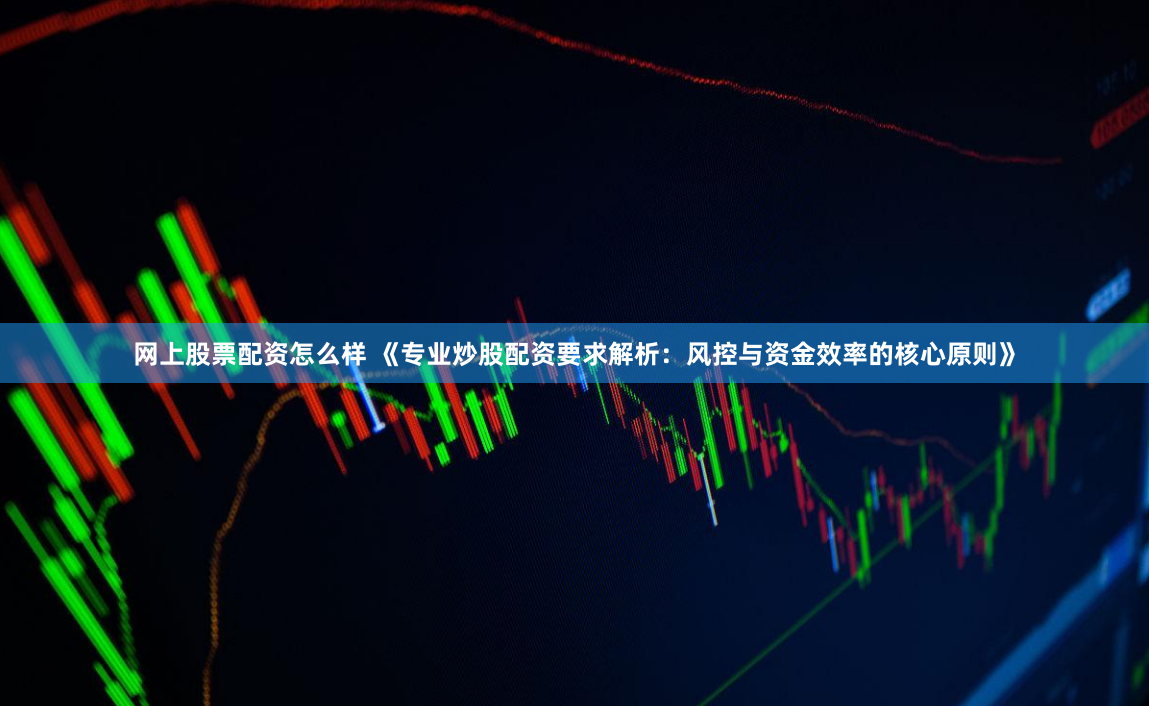 网上股票配资怎么样 《专业炒股配资要求解析：风控与资金效率的核心原则》