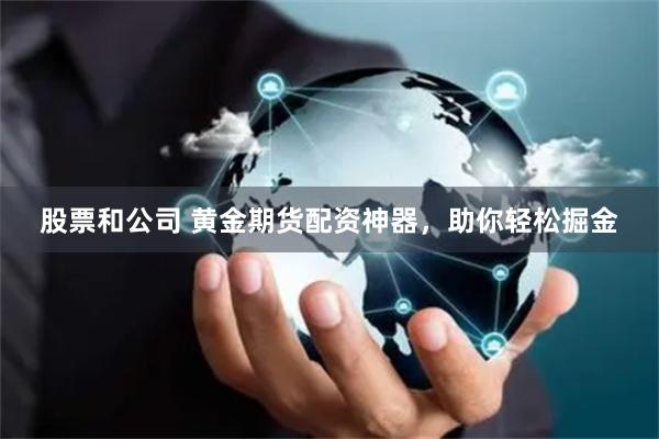 股票和公司 黄金期货配资神器，助你轻松掘金