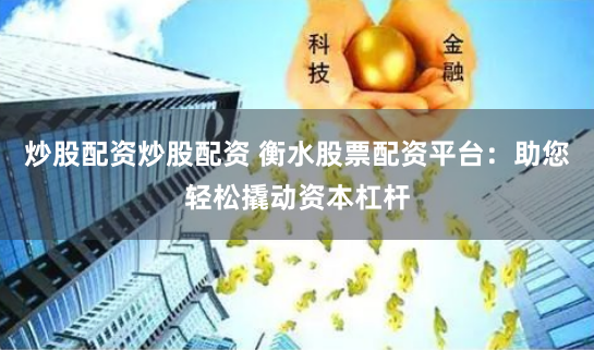 炒股配资炒股配资 衡水股票配资平台:助您轻松撬动资本杠杆