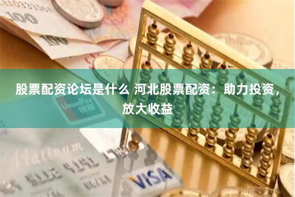 股票配资论坛是什么 河北股票配资：助力投资，放大收益