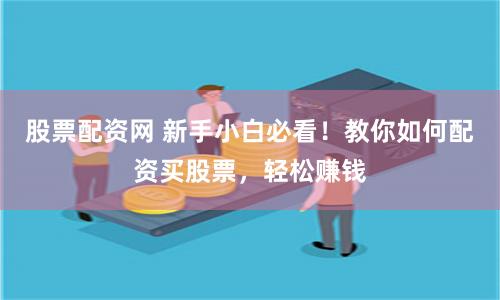 股票配资网 新手小白必看！教你如何配资买股票，轻松赚钱