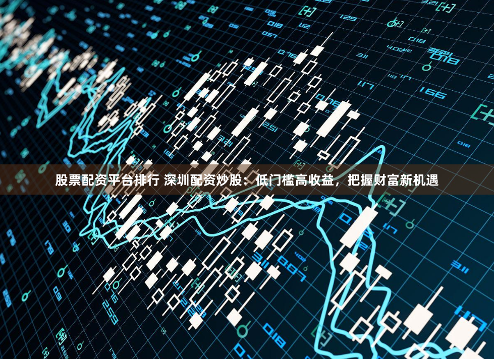 股票配资平台排行 深圳配资炒股：低门槛高收益，把握财富新机遇